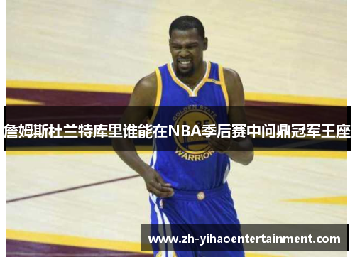 詹姆斯杜兰特库里谁能在NBA季后赛中问鼎冠军王座